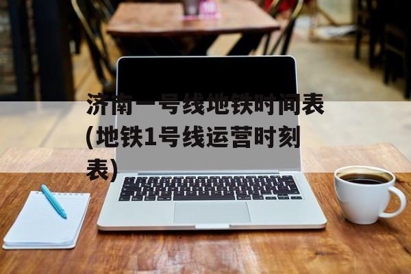 济南一号线地铁时间表(地铁1号线运营时刻表)-第1张图片-
