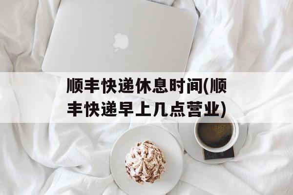 顺丰快递休息时间(顺丰快递早上几点营业)-第1张图片-