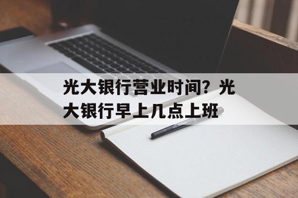 光大银行营业时间?光大银行早上几点上班-第1张图片- 光大银行营业时间?光大银行早上几点上班-第1张图片-