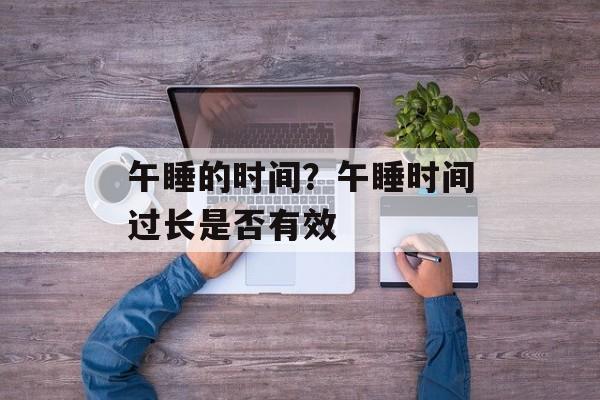 午睡的时间？午睡时间过长是否有效-第1张图片-