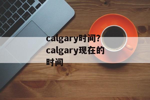 calgary时间？calgary现在的时间-第1张图片-