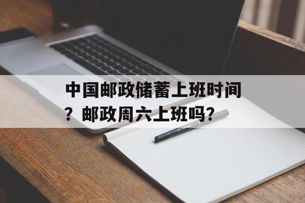 中国邮政储蓄上班时间？邮政周六上班吗？-第1张图片-