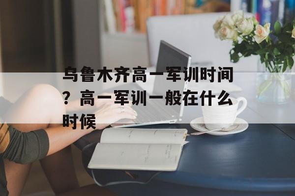 乌鲁木齐高一军训时间?高一军训一般在什么时候-第1张图片- 乌鲁木齐高一军训时间?高一军训一般在什么时候-第1张图片-