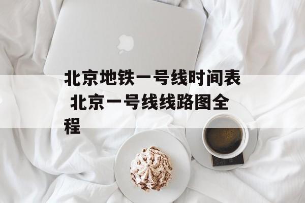 北京地铁一号线时间表 北京一号线线路图全程-第1张图片-