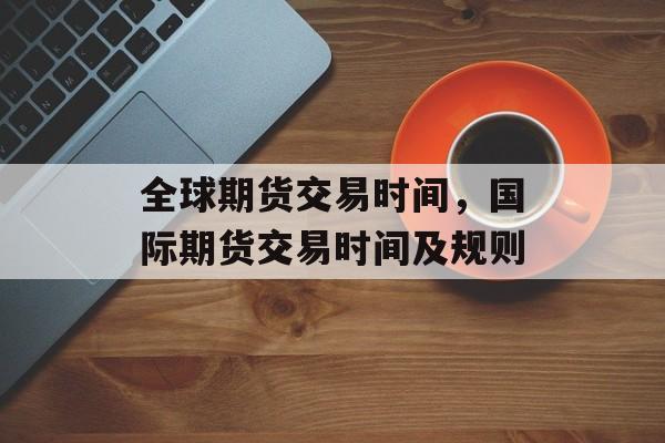 全球期货交易时间，国际期货交易时间及规则-第1张图片-