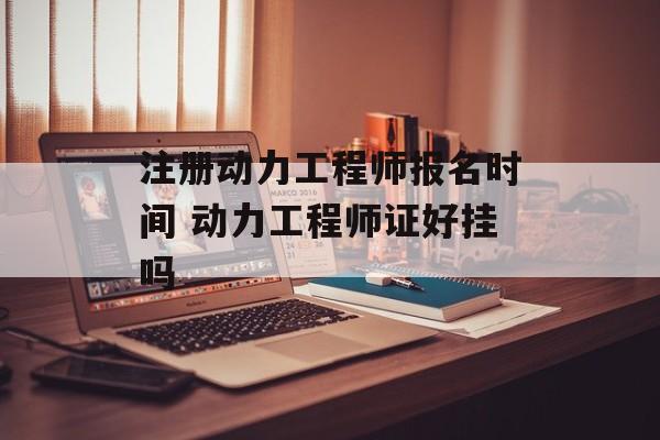 注册动力工程师报名时间 动力工程师证好挂吗-第1张图片-
