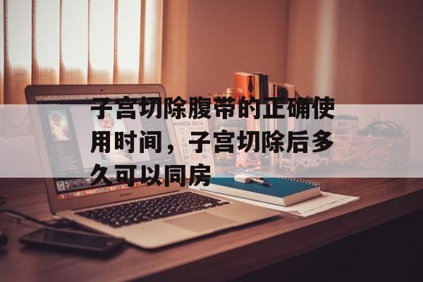 子宫切除腹带的正确使用时间，子宫切除后多久可以同房-第1张图片-