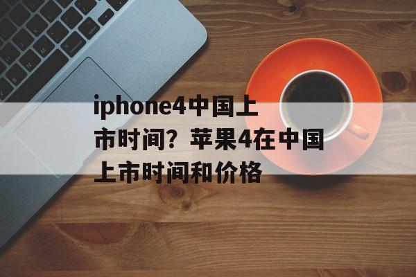 iphone4中国上市时间？苹果4在中国上市时间和价格-第1张图片-