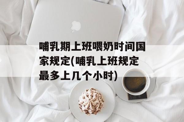 哺乳期上班喂奶时间国家规定(哺乳上班规定最多上几个小时)-第1张图片-