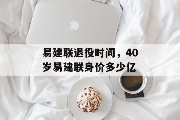 易建联退役时间，40岁易建联身价多少亿-第1张图片-