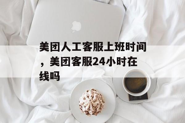 美团人工客服上班时间，美团客服24小时在线吗-第1张图片-