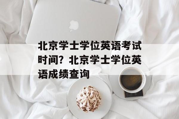 北京学士学位英语考试时间？北京学士学位英语成绩查询-第1张图片-