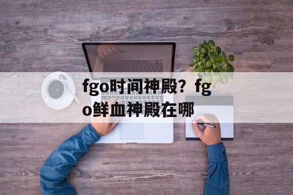 fgo时间神殿？fgo鲜血神殿在哪-第1张图片-