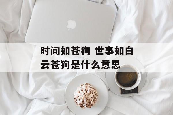 时间如苍狗 世事如白云苍狗是什么意思-第1张图片-