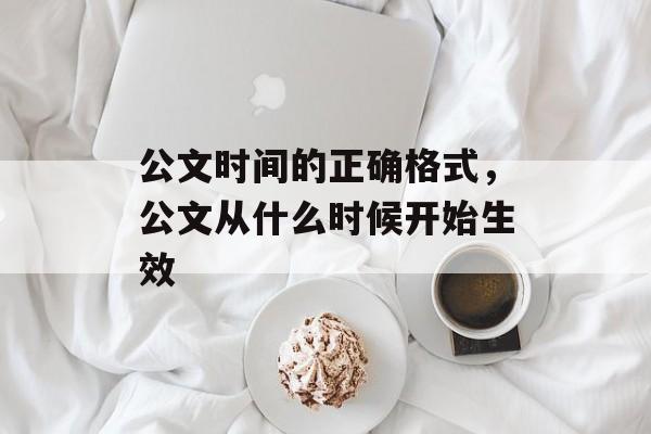 公文时间的正确格式，公文从什么时候开始生效-第1张图片-