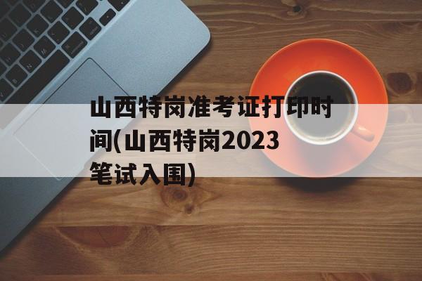 山西特岗准考证打印时间(山西特岗2023笔试入围)-第1张图片-
