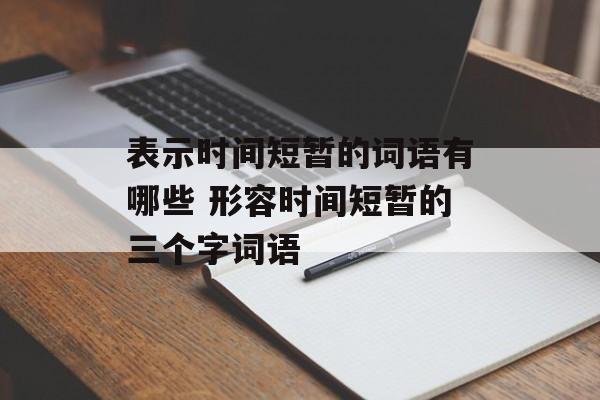 表示时间短暂的词语有哪些 形容时间短暂的三个字词语-第1张图片-