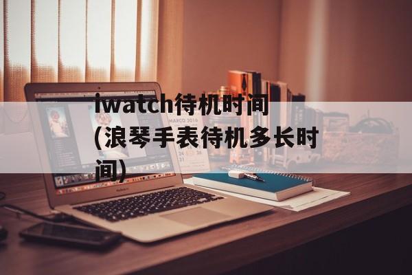 iwatch待机时间(浪琴手表待机多长时间)-第1张图片-