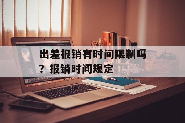 出差报销有时间限制吗？报销时间规定-第1张图片-