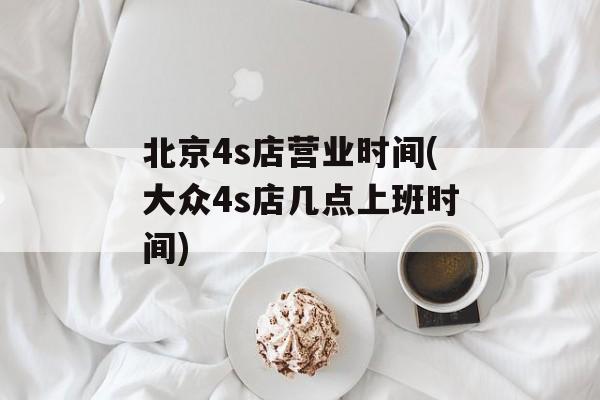 北京4s店营业时间(大众4s店几点上班时间)-第1张图片-