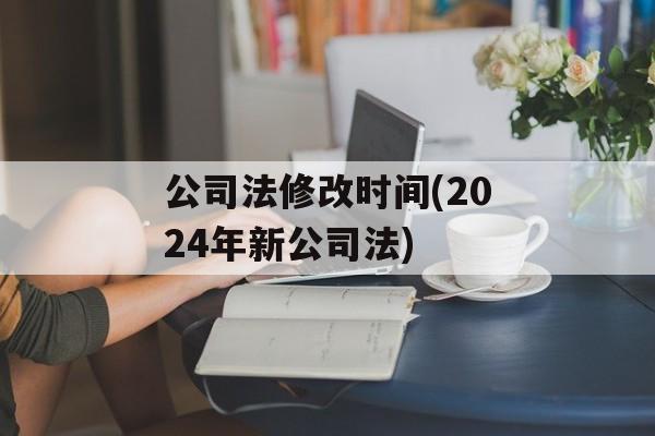公司法修改时间(2024年新公司法)-第1张图片-
