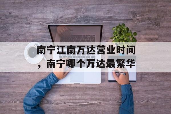 南宁江南万达营业时间，南宁哪个万达最繁华-第1张图片-