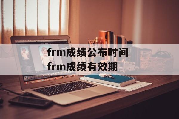 frm成绩公布时间 frm成绩有效期-第1张图片- frm成绩公布时间 frm成绩有效期-第1张图片-
