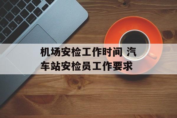 机场安检工作时间 汽车站安检员工作要求-第1张图片-