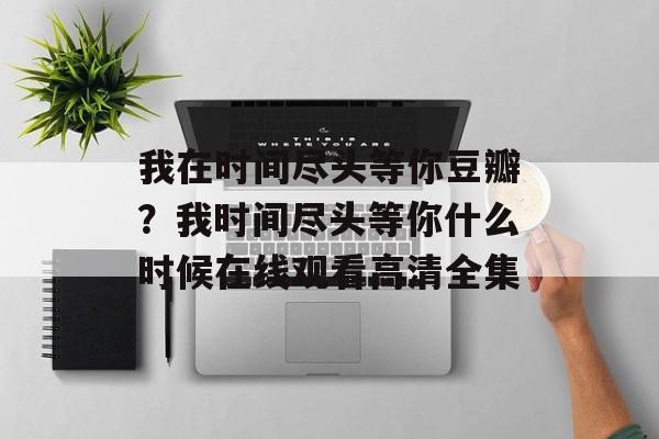 我在时间尽头等你豆瓣？我时间尽头等你什么时候在线观看高清全集-第1张图片-