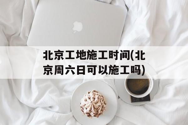 北京工地施工时间(北京周六日可以施工吗)-第1张图片-