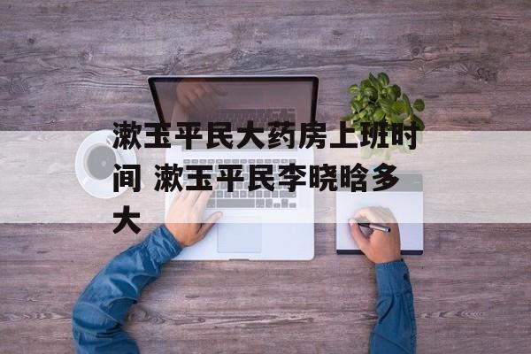 漱玉平民大药房上班时间 漱玉平民李晓晗多大-第1张图片-