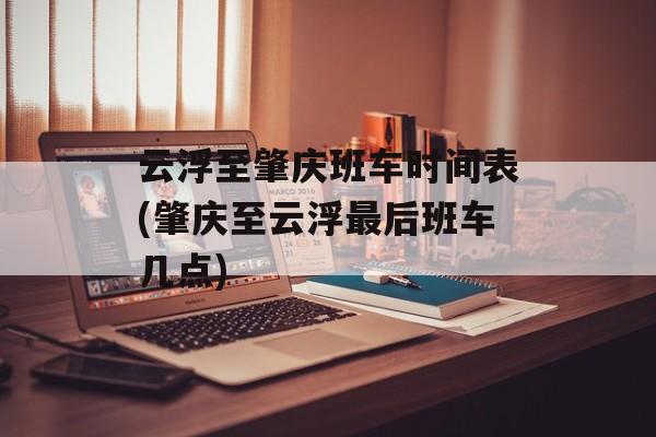 云浮至肇庆班车时间表(肇庆至云浮最后班车几点)-第1张图片-