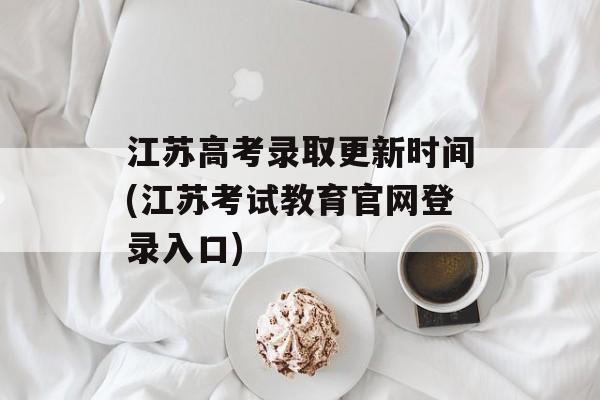 江苏高考录取更新时间(江苏考试教育官网登录入口)-第1张图片-