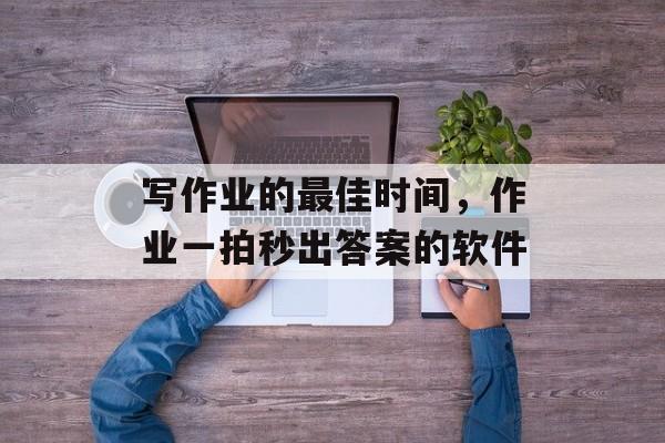 写作业的最佳时间，作业一拍秒出答案的软件-第1张图片-