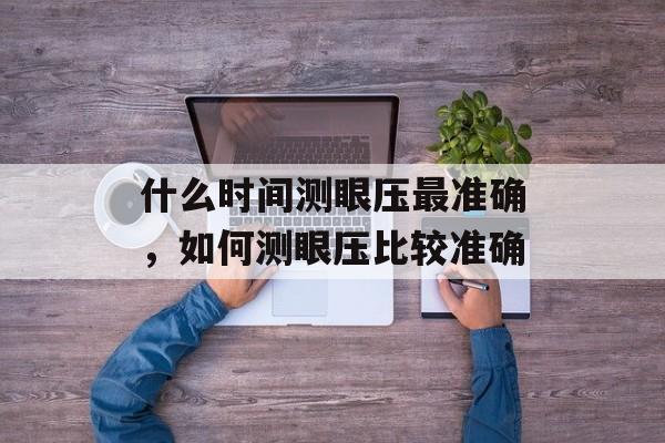 什么时间测眼压最准确，如何测眼压比较准确-第1张图片-