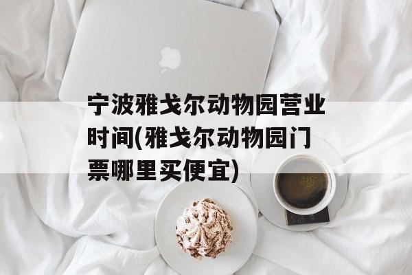 宁波雅戈尔动物园营业时间(雅戈尔动物园门票哪里买便宜)-第1张图片-