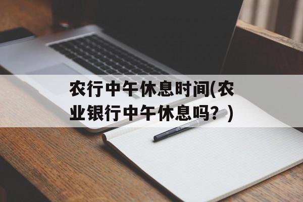 农行中午休息时间(农业银行中午休息吗？)-第1张图片-