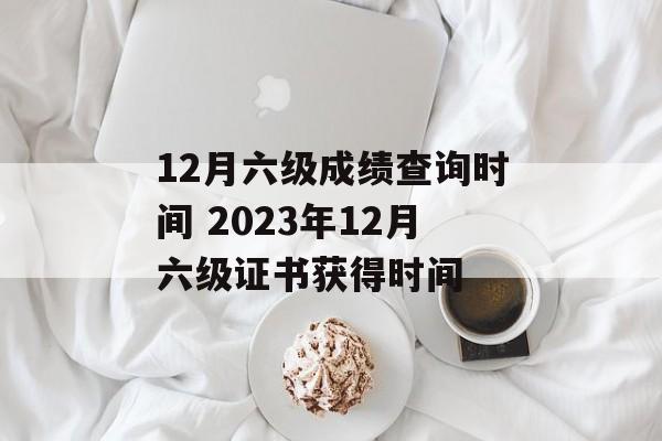 12月六级成绩查询时间 2023年12月六级证书获得时间-第1张图片-