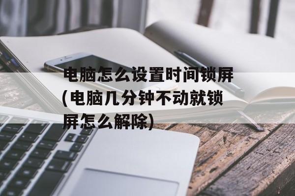 电脑怎么设置时间锁屏(电脑几分钟不动就锁屏怎么解除)-第1张图片-