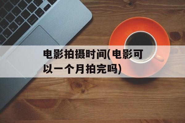 电影拍摄时间(电影可以一个月拍完吗)-第1张图片-
