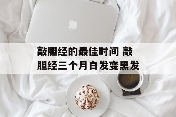 敲胆经的最佳时间 敲胆经三个月白发变黑发-第1张图片-