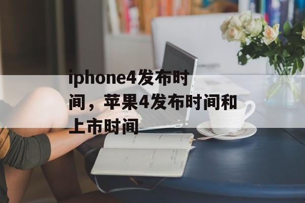 iphone4发布时间，苹果4发布时间和上市时间-第1张图片-