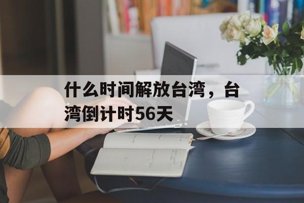 什么时间解放台湾,台湾倒计时56天-第1张图片- 什么时间解放台湾,台湾倒计时56天-第1张图片-