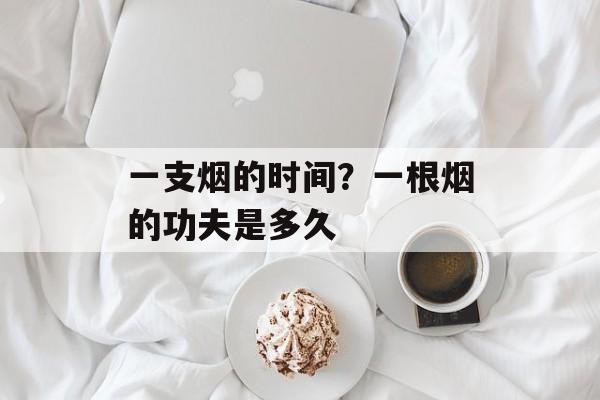 一支烟的时间？一根烟的功夫是多久-第1张图片-