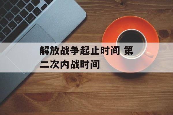 解放战争起止时间 第二次内战时间-第1张图片- 解放战争起止时间 第二次内战时间-第1张图片-