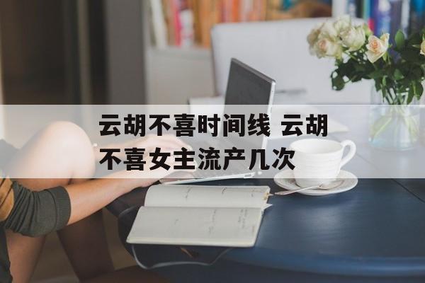 云胡不喜时间线 云胡不喜女主流产几次-第1张图片-
