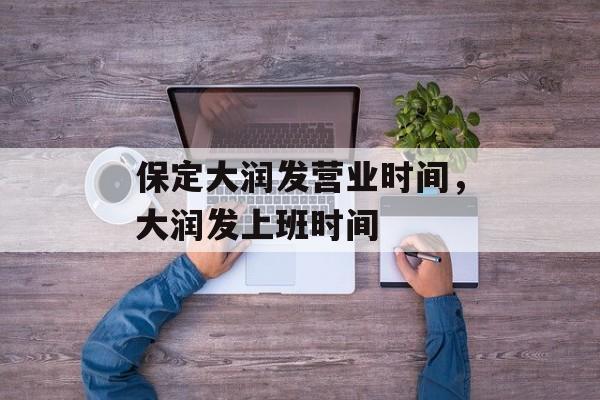 保定大润发营业时间，大润发上班时间-第1张图片-