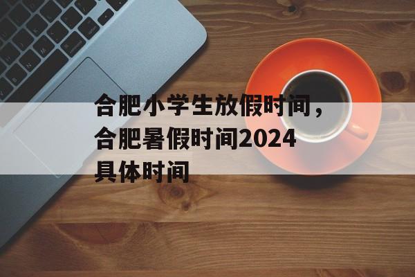 合肥小学生放假时间,合肥暑假时间2024具体时间-第1张图片- 合肥小学生放假时间,合肥暑假时间2024具体时间-第1张图片-