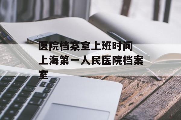 医院档案室上班时间 上海第一人民医院档案室-第1张图片-
