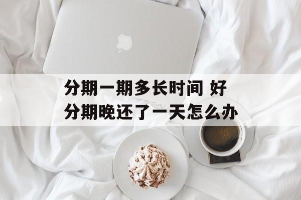 分期一期多长时间 好分期晚还了一天怎么办-第1张图片-